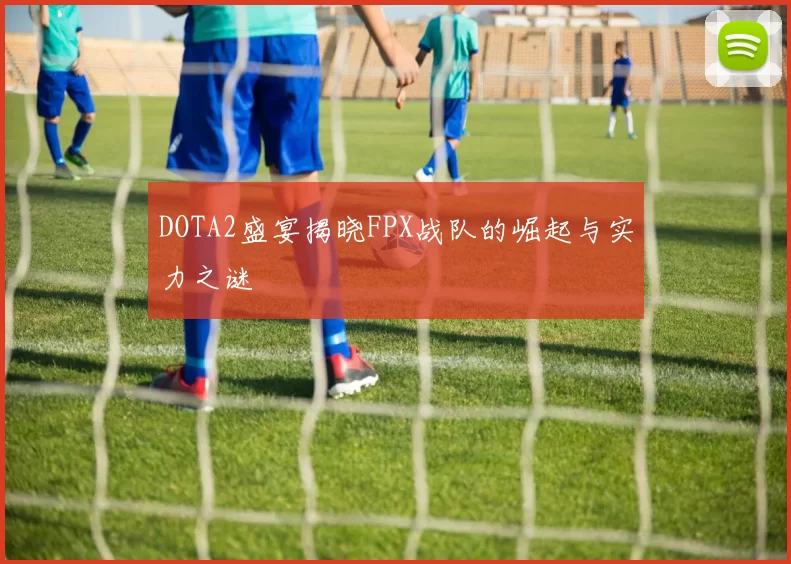 DOTA2盛宴揭晓FPX战队的崛起与实力之谜