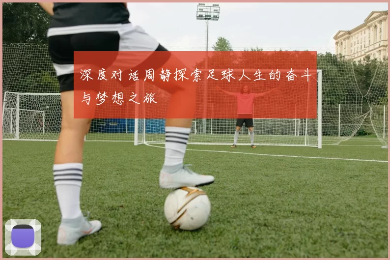 深度对话周静探索足球人生的奋斗与梦想之旅