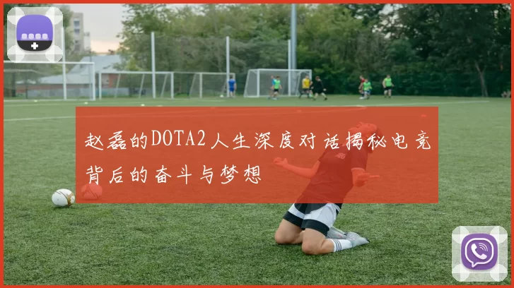 赵磊的DOTA2人生深度对话揭秘电竞背后的奋斗与梦想