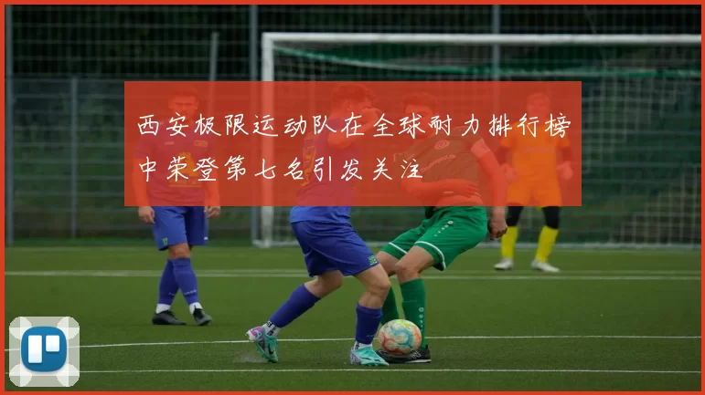 西安极限运动队在全球耐力排行榜中荣登第七名引发关注