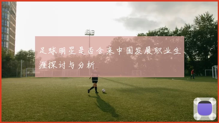 足球明星是否会来中国发展职业生涯探讨与分析