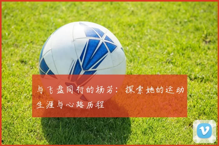 与飞盘同行的杨芳：探索她的运动生涯与心路历程