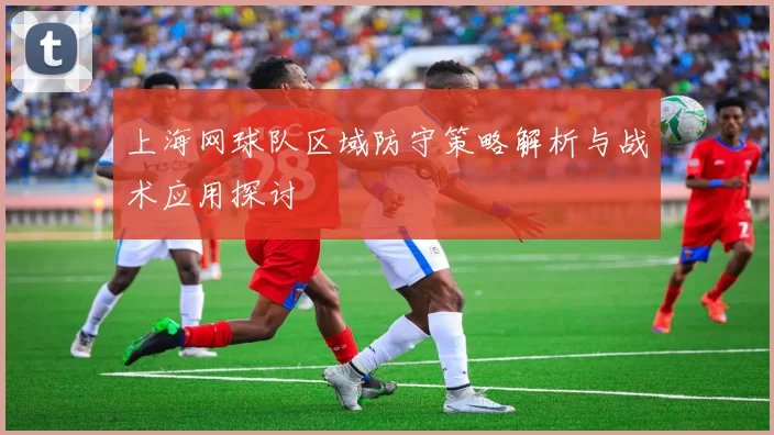 上海网球队区域防守策略解析与战术应用探讨
