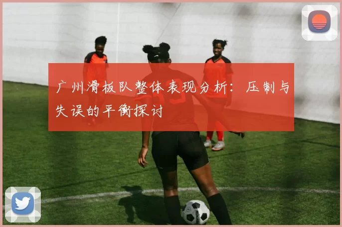 广州滑板队整体表现分析：压制与失误的平衡探讨