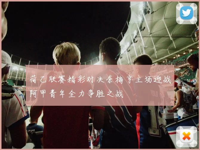 荷乙联赛精彩对决奈梅亨主场迎战阿甲青年全力争胜之战