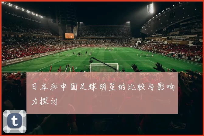 日本和中国足球明星的比较与影响力探讨
