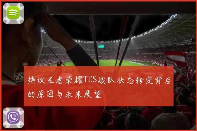 热议王者荣耀TES战队状态转变背后的原因与未来展望