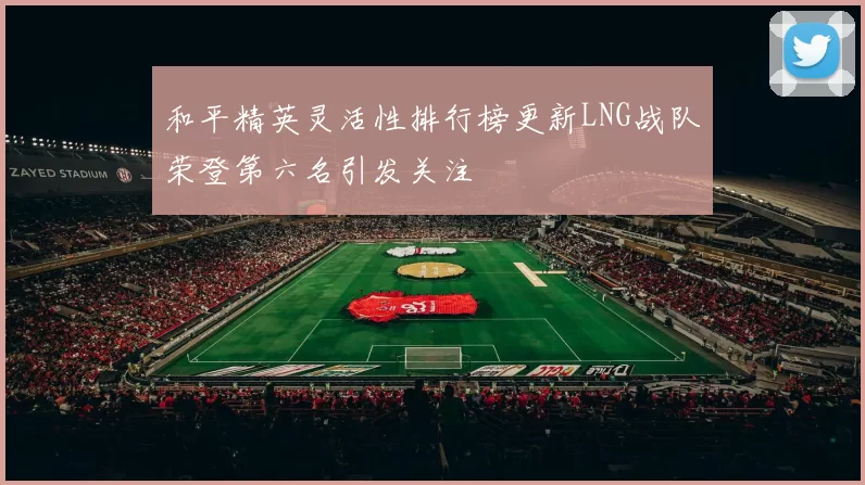 和平精英灵活性排行榜更新LNG战队荣登第六名引发关注