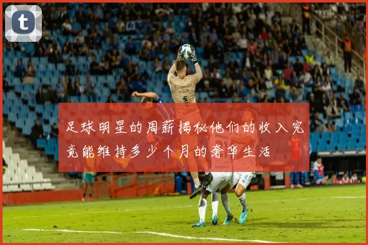 足球明星的周薪揭秘他们的收入究竟能维持多少个月的奢华生活