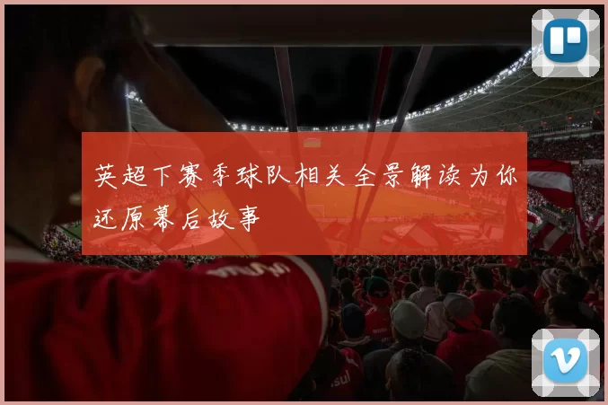 英超下赛季球队相关全景解读为你还原幕后故事