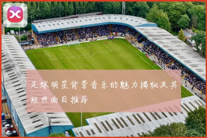足球明星背景音乐的魅力揭秘及其经典曲目推荐