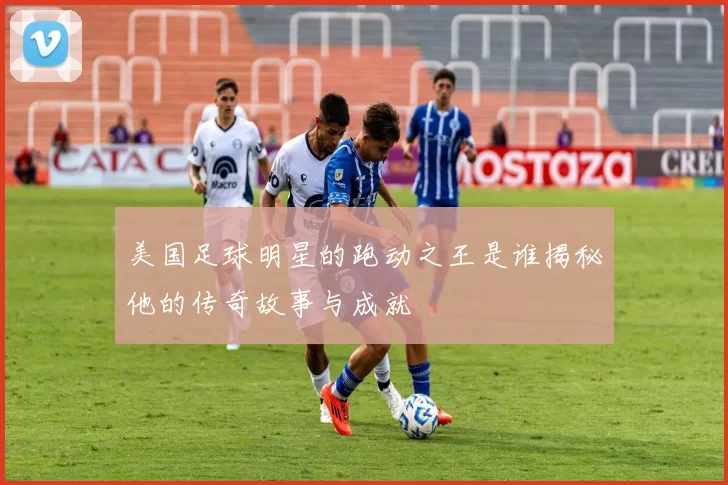 美国足球明星的跑动之王是谁揭秘他的传奇故事与成就