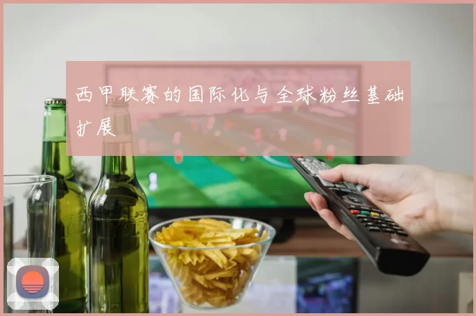 西甲联赛的国际化与全球粉丝基础扩展