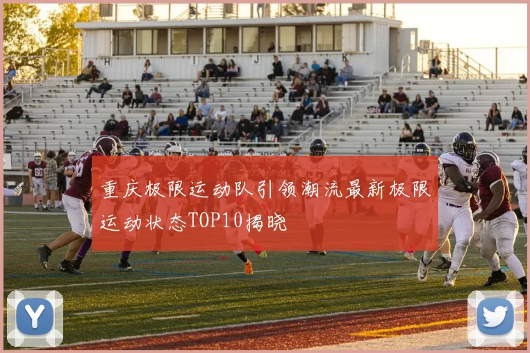 重庆极限运动队引领潮流最新极限运动状态TOP10揭晓