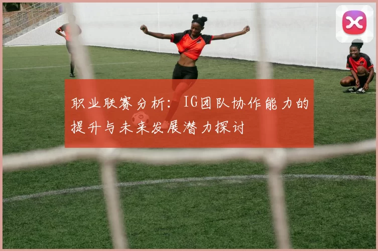 职业联赛分析：IG团队协作能力的提升与未来发展潜力探讨