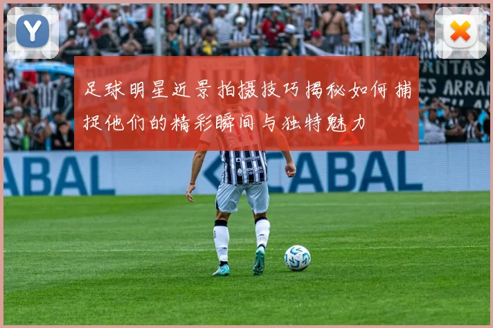 足球明星近景拍摄技巧揭秘如何捕捉他们的精彩瞬间与独特魅力