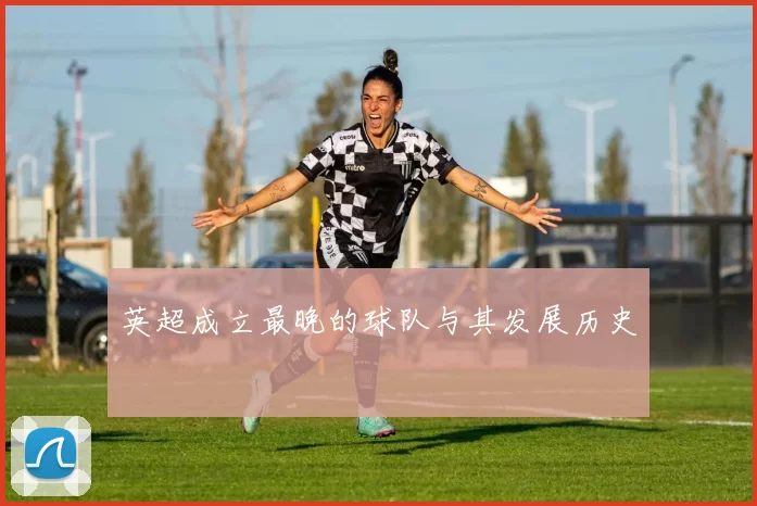 英超成立最晚的球队与其发展历史