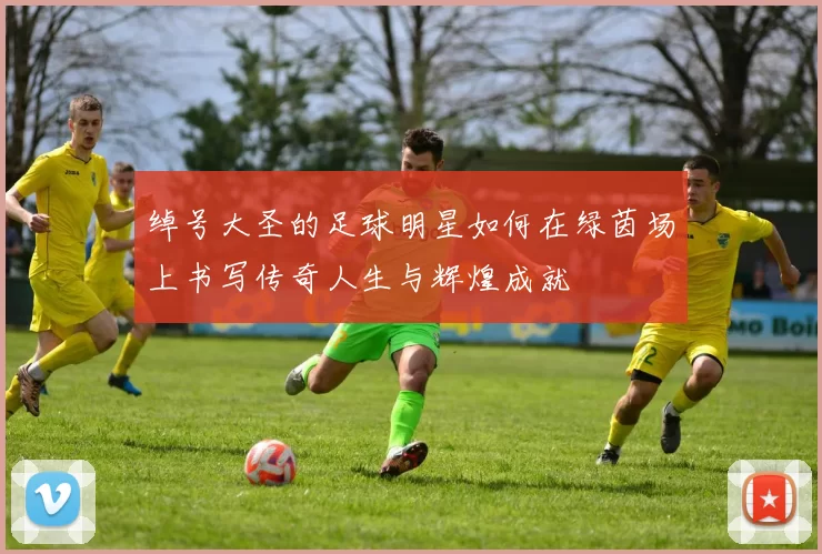 绰号大圣的足球明星如何在绿茵场上书写传奇人生与辉煌成就