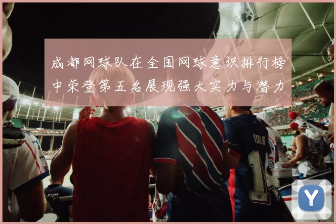 成都网球队在全国网球意识排行榜中荣登第五名展现强大实力与潜力