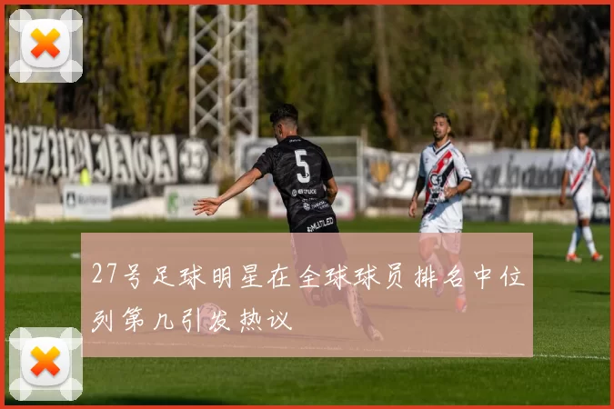 27号足球明星在全球球员排名中位列第几引发热议