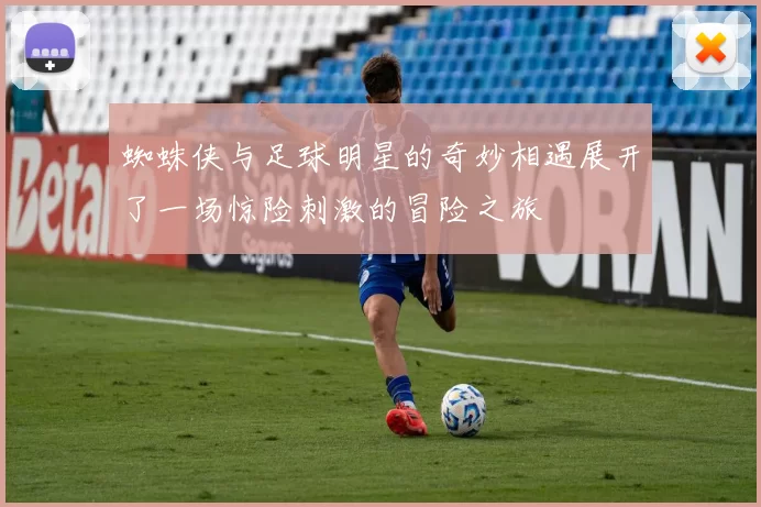 蜘蛛侠与足球明星的奇妙相遇展开了一场惊险刺激的冒险之旅