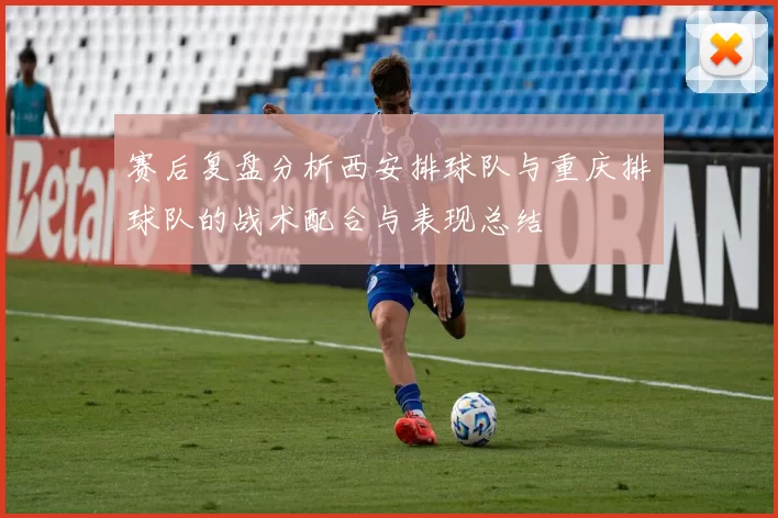 赛后复盘分析西安排球队与重庆排球队的战术配合与表现总结