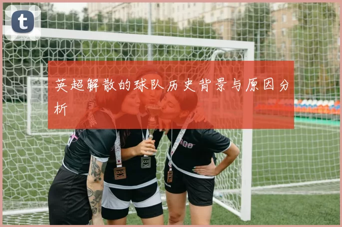 英超解散的球队历史背景与原因分析