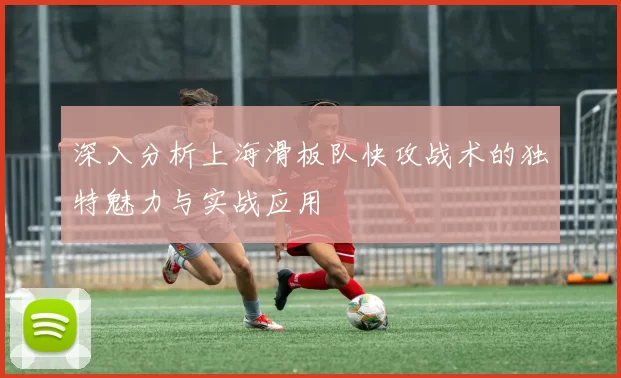 深入分析上海滑板队快攻战术的独特魅力与实战应用