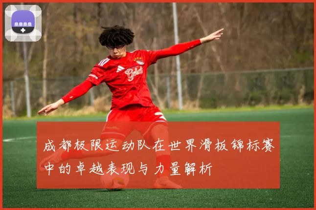 成都极限运动队在世界滑板锦标赛中的卓越表现与力量解析