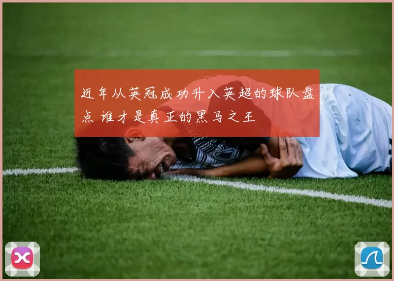 近年从英冠成功升入英超的球队盘点 谁才是真正的黑马之王