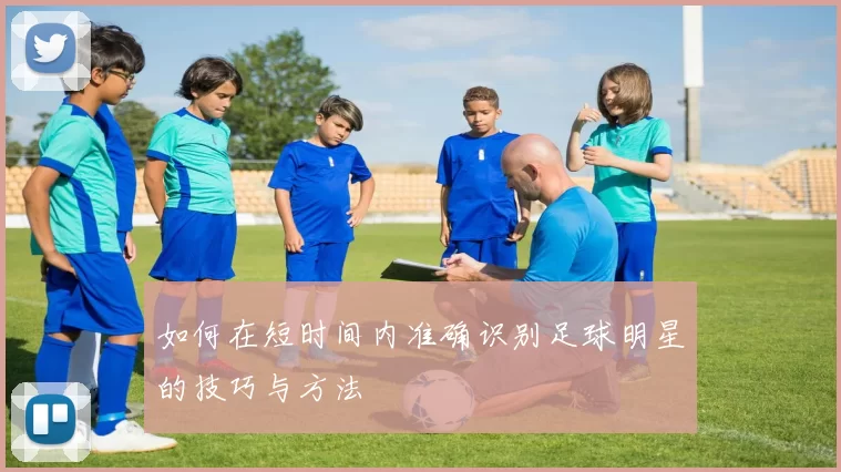 如何在短时间内准确识别足球明星的技巧与方法