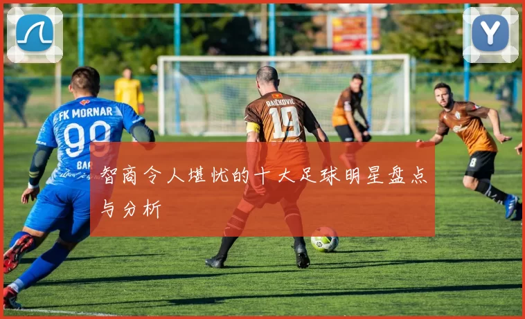 智商令人堪忧的十大足球明星盘点与分析