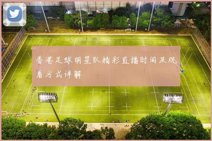 香港足球明星队精彩直播时间及观看方式详解