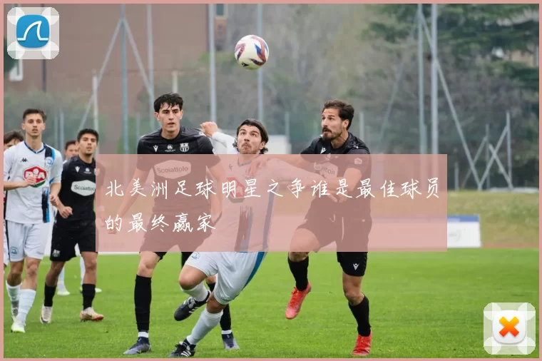 北美洲足球明星之争谁是最佳球员的最终赢家