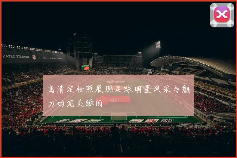 高清定妆照展现足球明星风采与魅力的完美瞬间