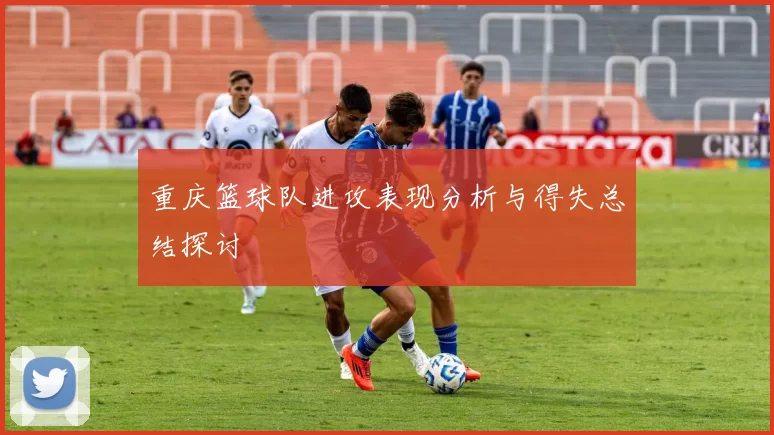 重庆篮球队进攻表现分析与得失总结探讨
