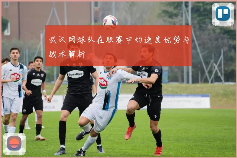 武汉网球队在联赛中的速度优势与战术解析