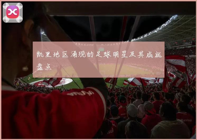 凯里地区涌现的足球明星及其成就盘点