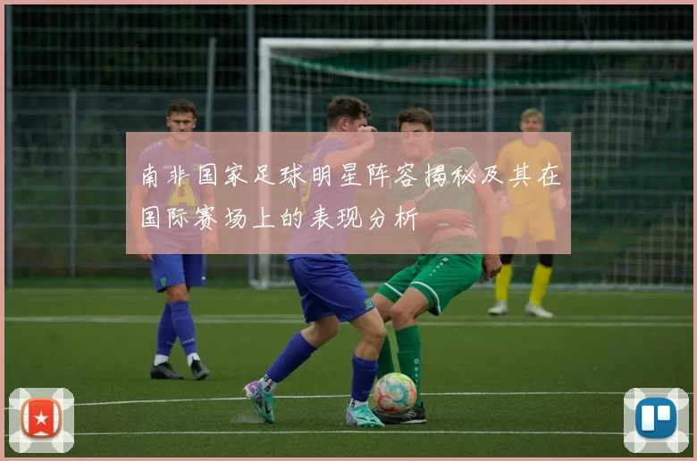 南非国家足球明星阵容揭秘及其在国际赛场上的表现分析
