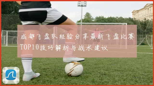 成都飞盘队经验分享最新飞盘比赛TOP10技巧解析与战术建议