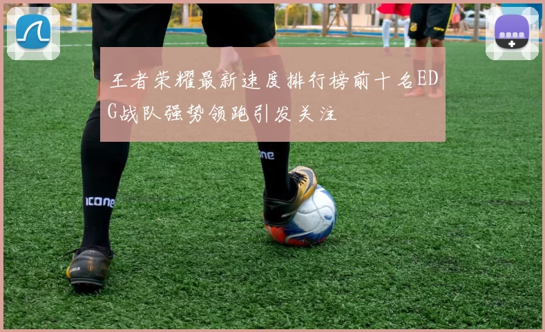 王者荣耀最新速度排行榜前十名EDG战队强势领跑引发关注