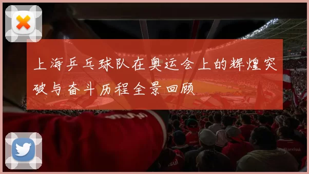 上海乒乓球队在奥运会上的辉煌突破与奋斗历程全景回顾