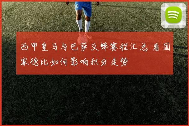 西甲皇马与巴萨交锋赛程汇总 看国家德比如何影响积分走势