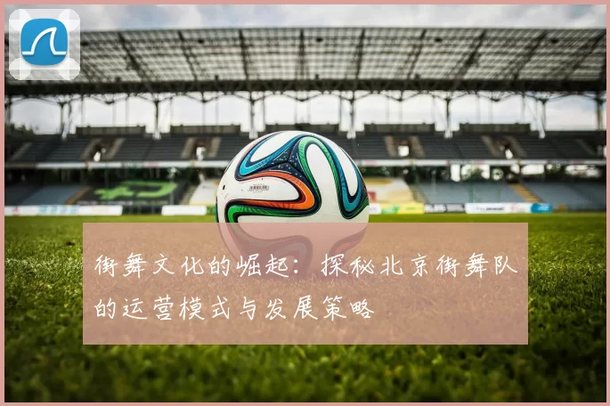 街舞文化的崛起：探秘北京街舞队的运营模式与发展策略