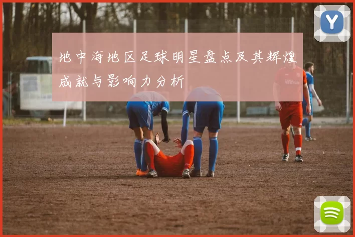 地中海地区足球明星盘点及其辉煌成就与影响力分析