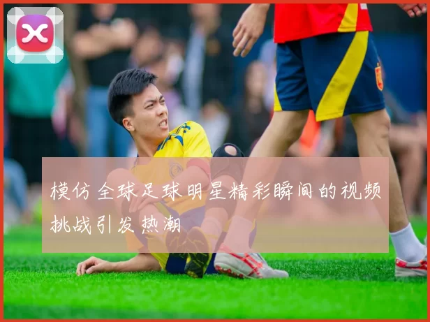 模仿全球足球明星精彩瞬间的视频挑战引发热潮