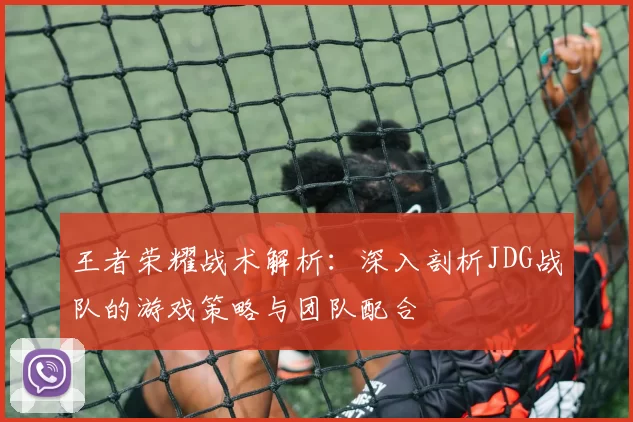 王者荣耀战术解析：深入剖析JDG战队的游戏策略与团队配合