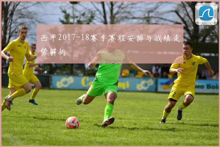 西甲2017-18赛季赛程安排与战绩走势解构