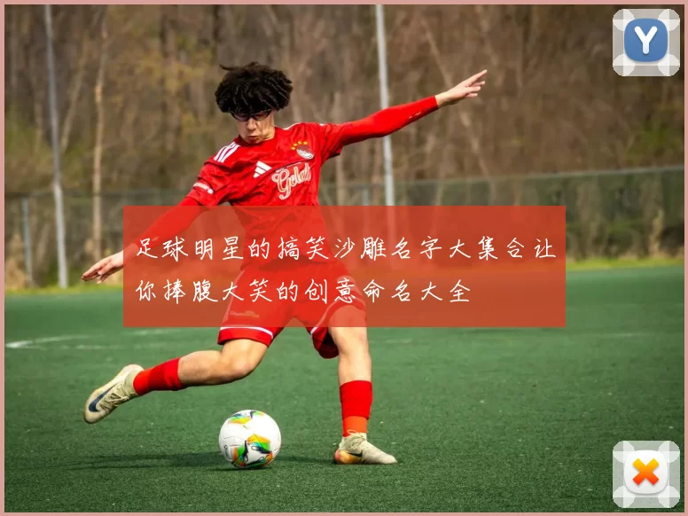 足球明星的搞笑沙雕名字大集合让你捧腹大笑的创意命名大全