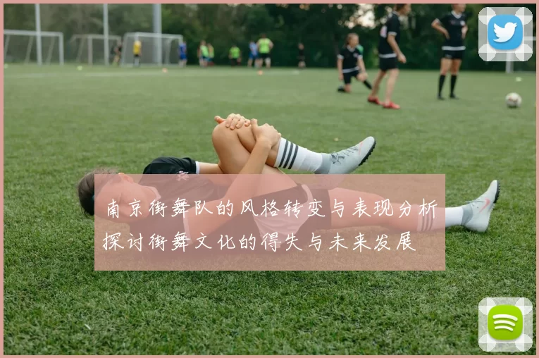 南京街舞队的风格转变与表现分析探讨街舞文化的得失与未来发展